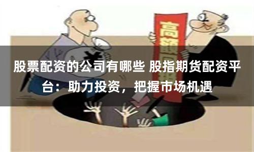 股票配资的公司有哪些 股指期货配资平台：助力投资，把握市场机遇