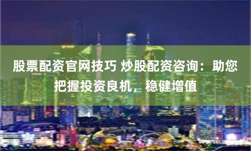 股票配资官网技巧 炒股配资咨询：助您把握投资良机，稳健增值