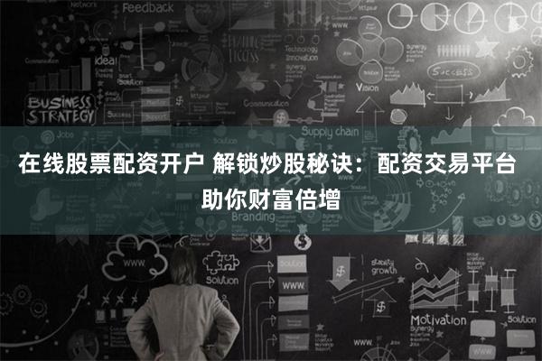 在线股票配资开户 解锁炒股秘诀：配资交易平台 助你财富倍增