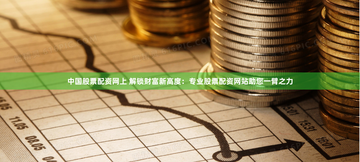 中国股票配资网上 解锁财富新高度：专业股票配资网站助您一臂之力
