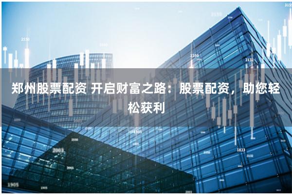 郑州股票配资 开启财富之路：股票配资，助您轻松获利