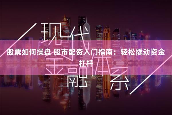 股票如何操盘 股市配资入门指南：轻松撬动资金杠杆