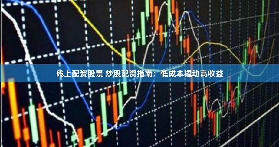 线上配资股票 炒股配资指南：低成本撬动高收益