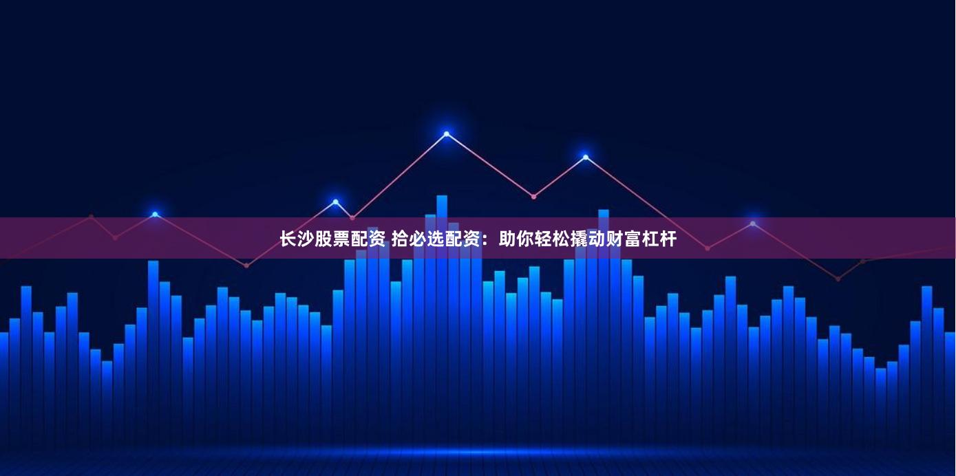 长沙股票配资 拾必选配资：助你轻松撬动财富杠杆