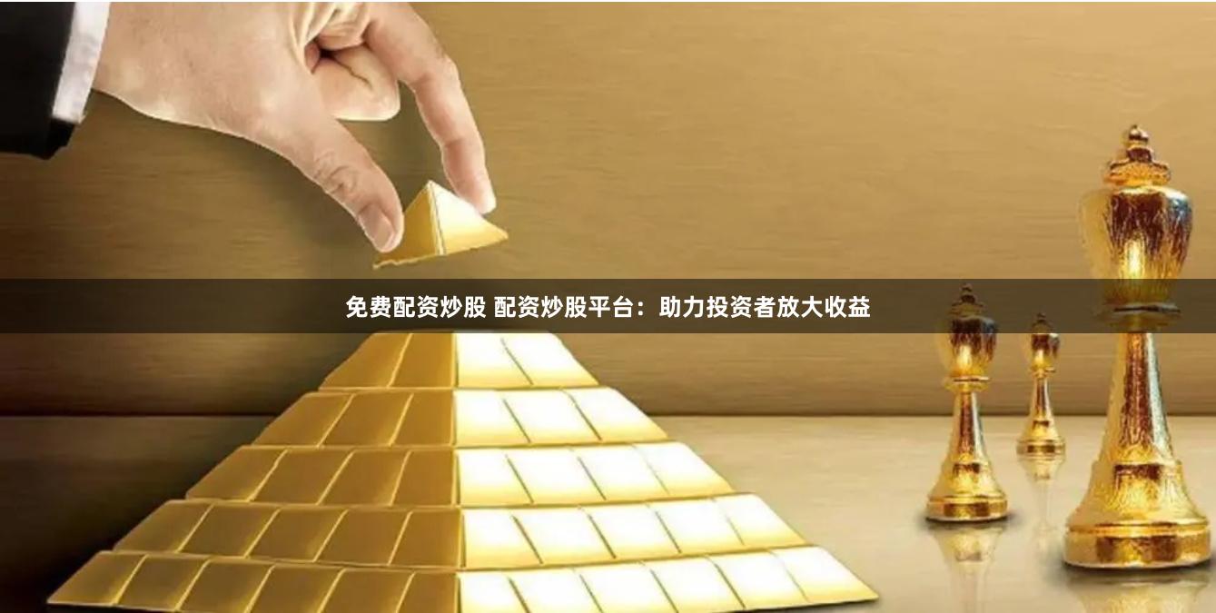 免费配资炒股 配资炒股平台：助力投资者放大收益