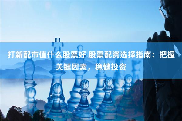 打新配市值什么股票好 股票配资选择指南：把握关键因素，稳健投资