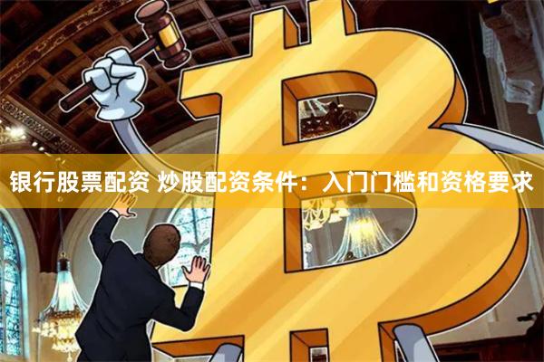 银行股票配资 炒股配资条件：入门门槛和资格要求