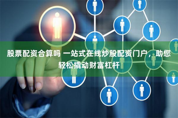 股票配资合算吗 一站式在线炒股配资门户，助您轻松撬动财富杠杆