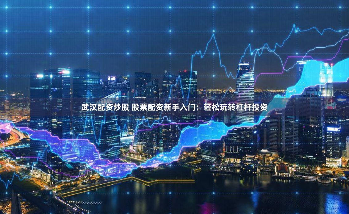 武汉配资炒股 股票配资新手入门：轻松玩转杠杆投资