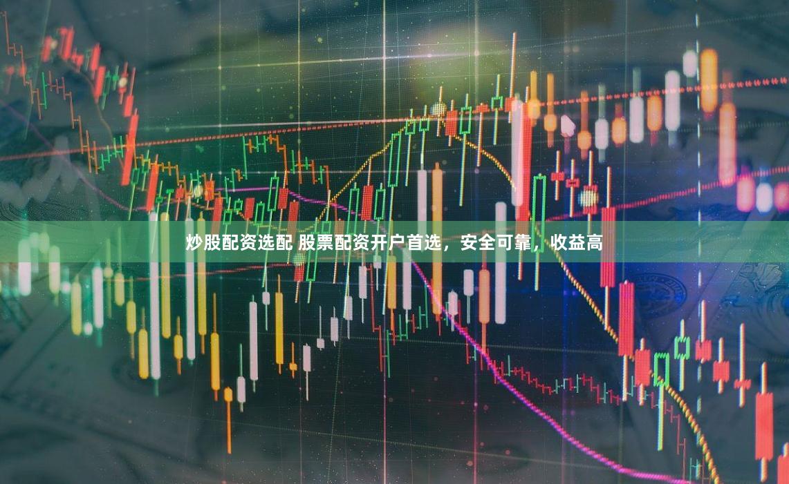 炒股配资选配 股票配资开户首选，安全可靠，收益高