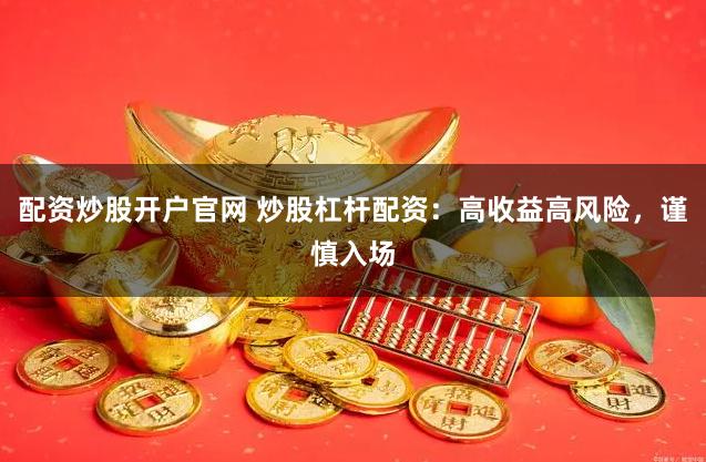 配资炒股开户官网 炒股杠杆配资：高收益高风险，谨慎入场