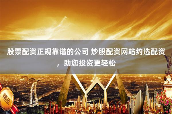 股票配资正规靠谱的公司 炒股配资网站约选配资，助您投资更轻松