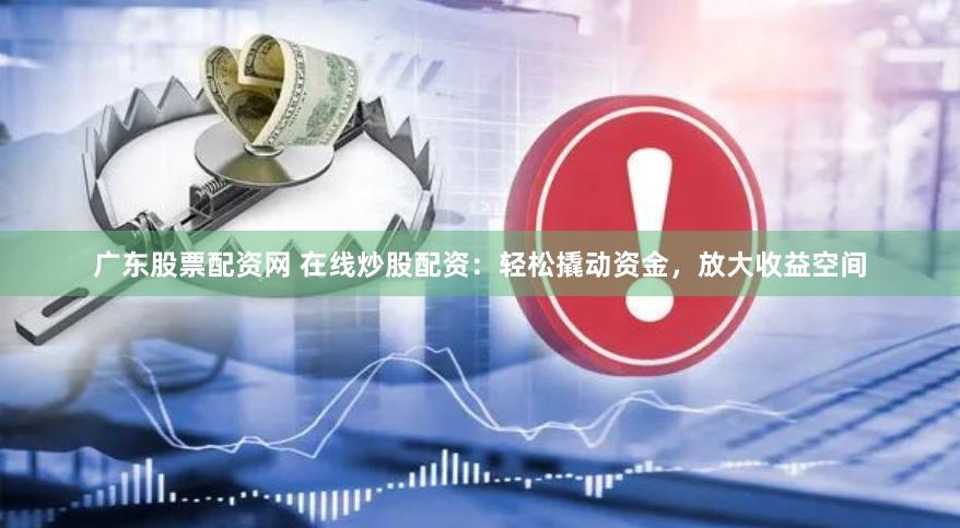 广东股票配资网 在线炒股配资：轻松撬动资金，放大收益空间