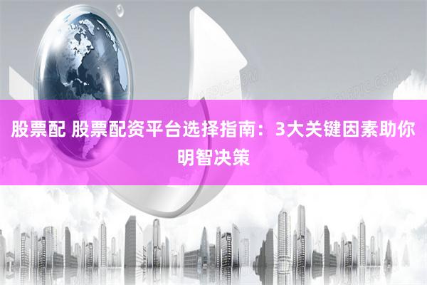 股票配 股票配资平台选择指南：3大关键因素助你明智决策