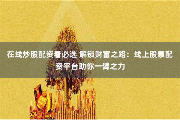 在线炒股配资看必选 解锁财富之路：线上股票配资平台助你一臂之力