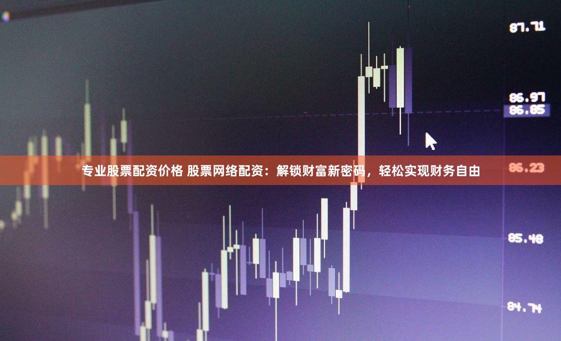 专业股票配资价格 股票网络配资：解锁财富新密码，轻松实现财务自由