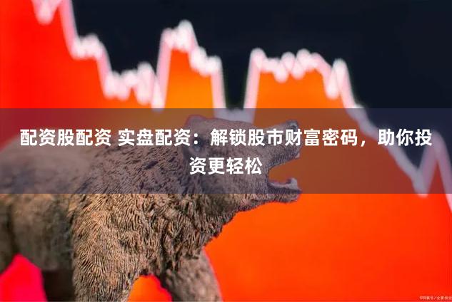 配资股配资 实盘配资：解锁股市财富密码，助你投资更轻松