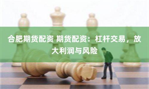 合肥期货配资 期货配资：杠杆交易，放大利润与风险