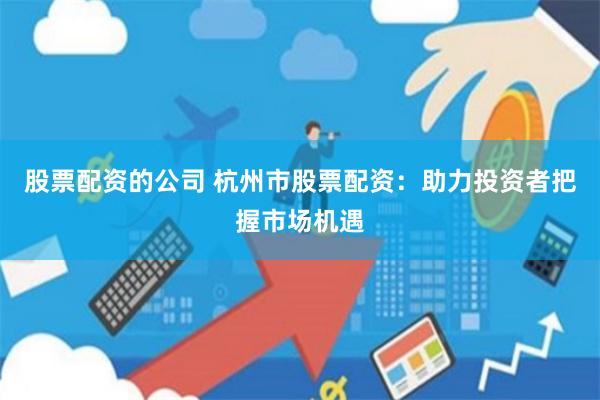 股票配资的公司 杭州市股票配资：助力投资者把握市场机遇