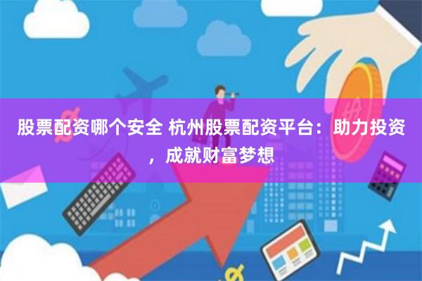 股票配资哪个安全 杭州股票配资平台：助力投资，成就财富梦想