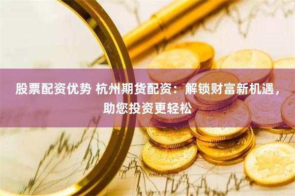 股票配资优势 杭州期货配资：解锁财富新机遇，助您投资更轻松