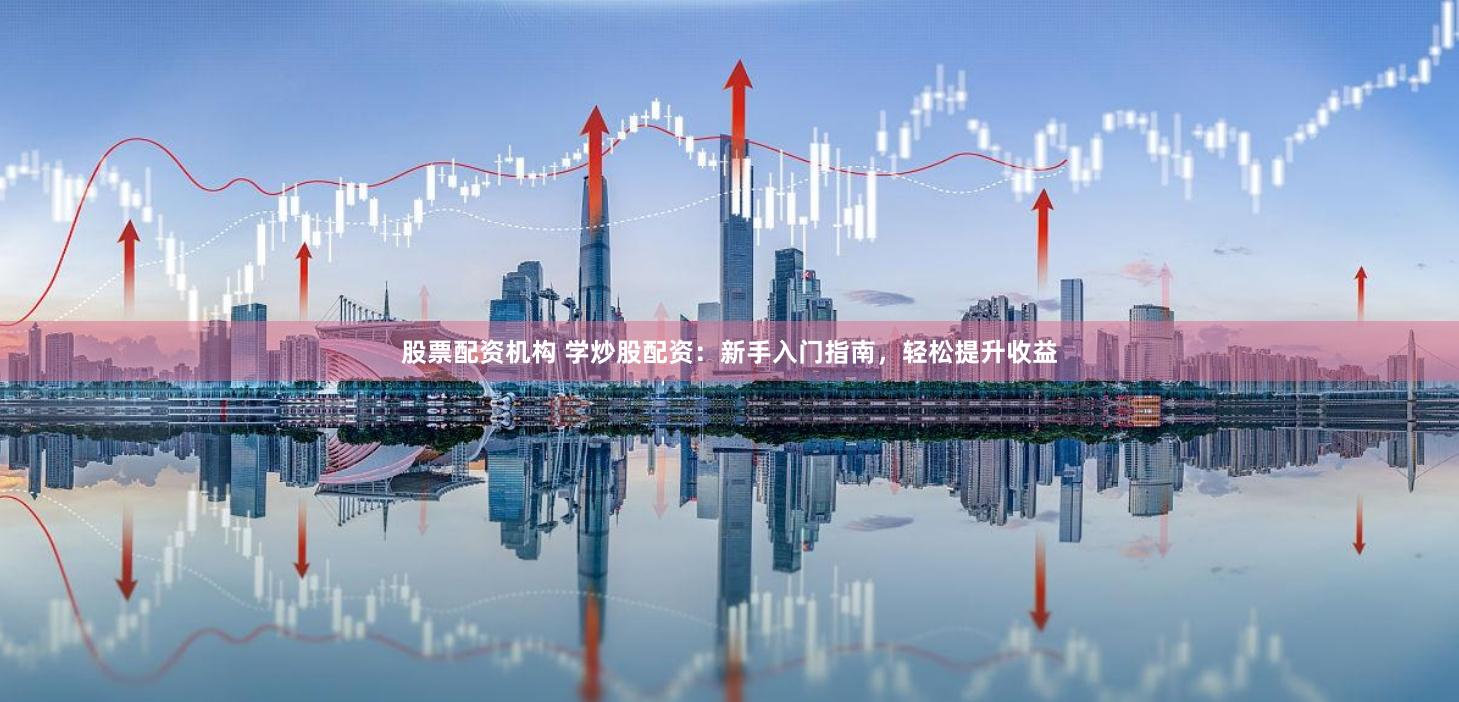 股票配资机构 学炒股配资：新手入门指南，轻松提升收益