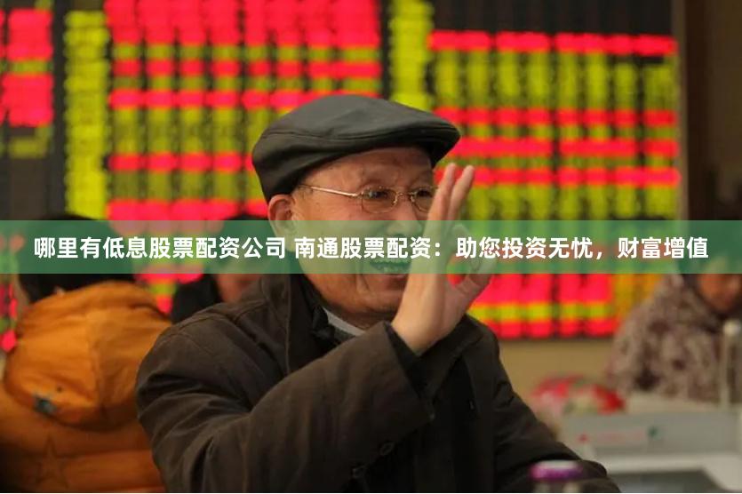 哪里有低息股票配资公司 南通股票配资：助您投资无忧，财富增值