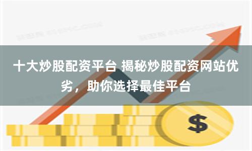十大炒股配资平台 揭秘炒股配资网站优劣，助你选择最佳平台