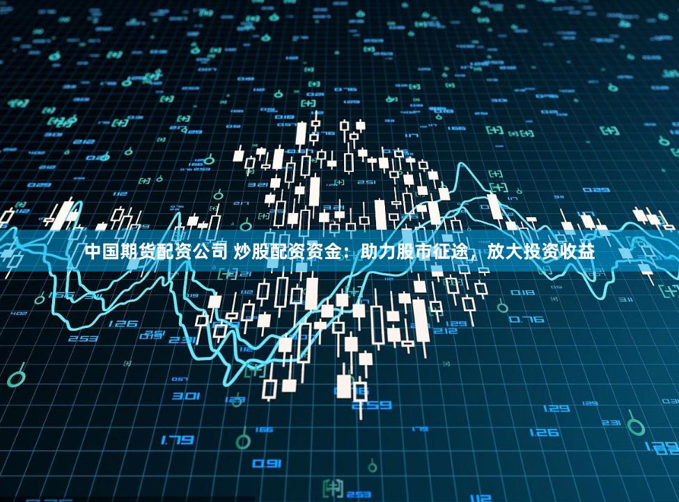 中国期货配资公司 炒股配资资金：助力股市征途，放大投资收益