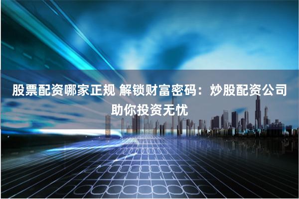 股票配资哪家正规 解锁财富密码：炒股配资公司助你投资无忧
