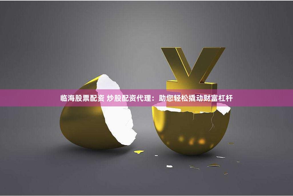 临海股票配资 炒股配资代理：助您轻松撬动财富杠杆