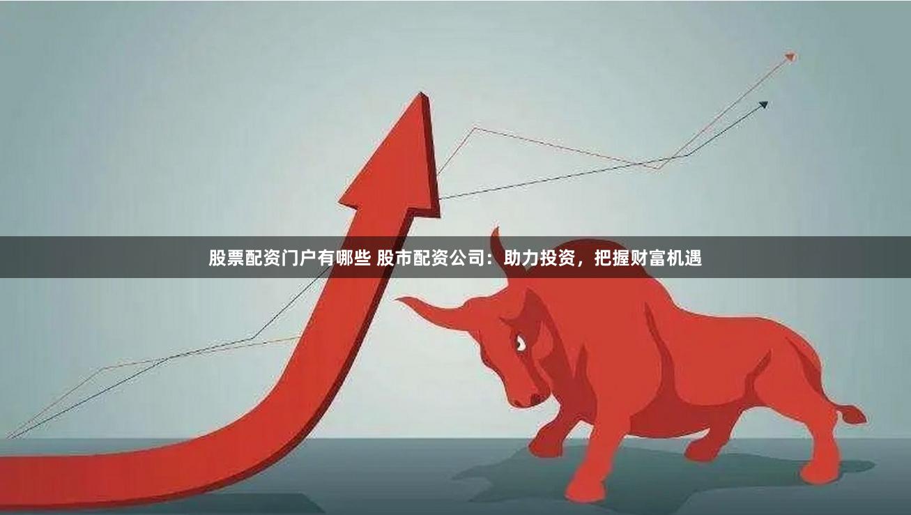 股票配资门户有哪些 股市配资公司：助力投资，把握财富机遇