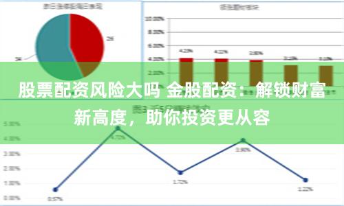 股票配资风险大吗 金股配资：解锁财富新高度，助你投资更从容