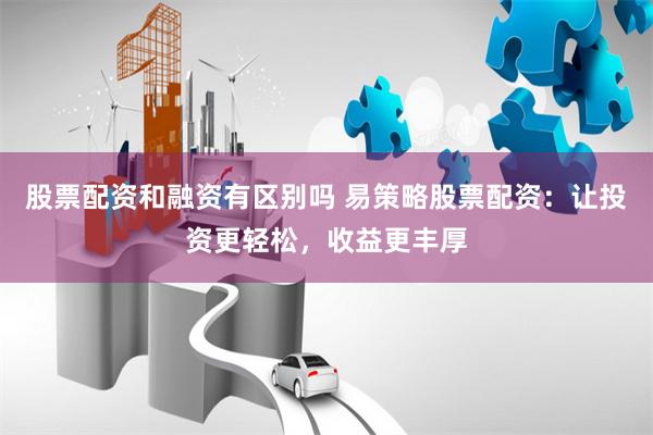 股票配资和融资有区别吗 易策略股票配资：让投资更轻松，收益更丰厚