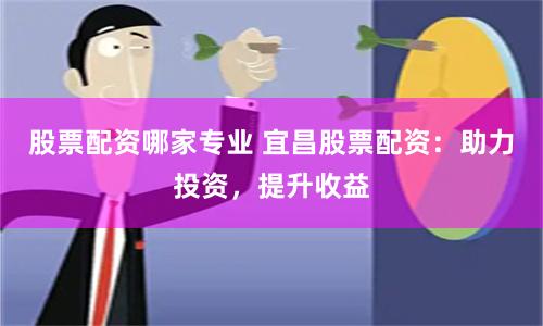 股票配资哪家专业 宜昌股票配资：助力投资，提升收益