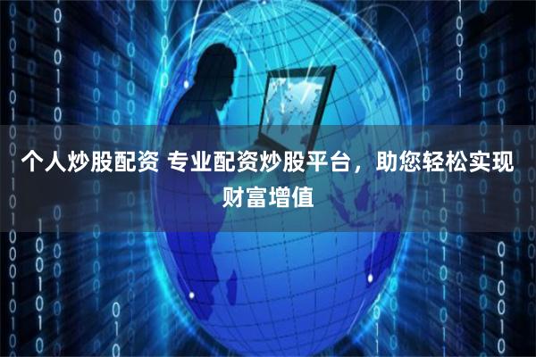 个人炒股配资 专业配资炒股平台，助您轻松实现财富增值