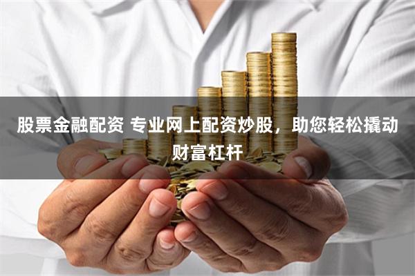 股票金融配资 专业网上配资炒股，助您轻松撬动财富杠杆