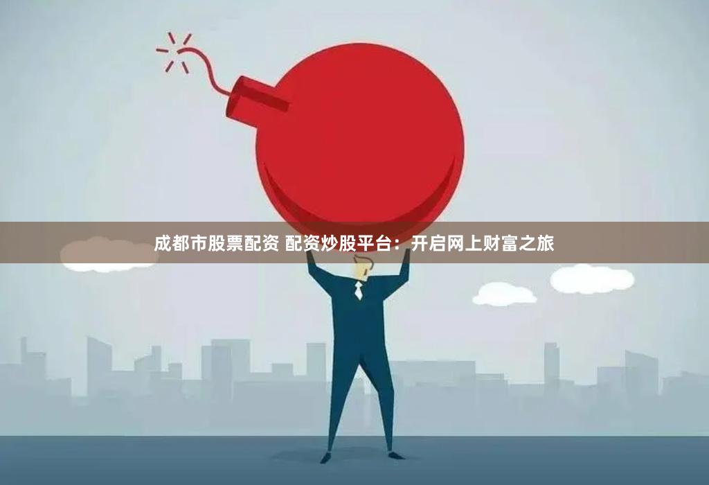 成都市股票配资 配资炒股平台：开启网上财富之旅