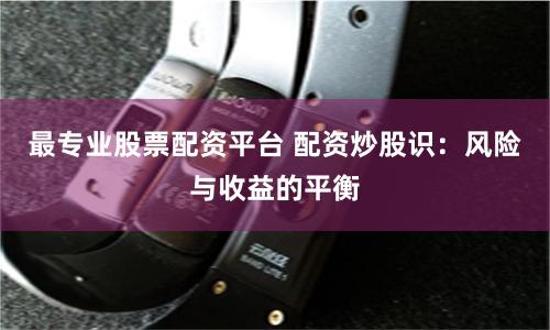 最专业股票配资平台 配资炒股识：风险与收益的平衡
