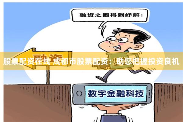 股票配资在线 成都市股票配资：助您把握投资良机