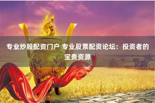 专业炒股配资门户 专业股票配资论坛：投资者的宝贵资源