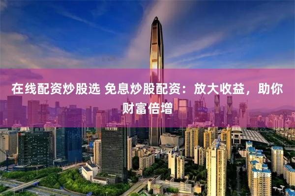 在线配资炒股选 免息炒股配资：放大收益，助你财富倍增