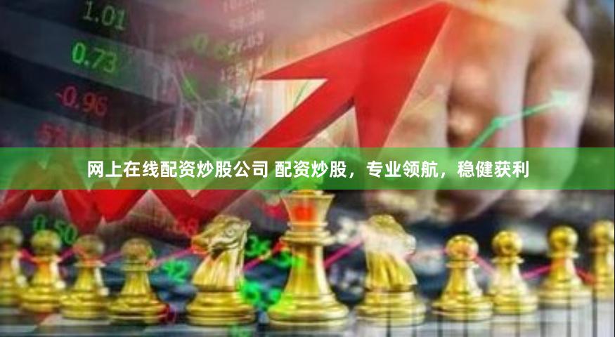 网上在线配资炒股公司 配资炒股,专业领航,稳健获利