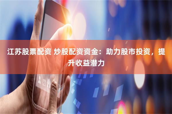 江苏股票配资 炒股配资资金：助力股市投资，提升收益潜力