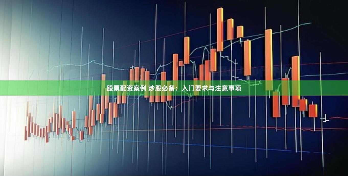 股票配资案例 炒股必备：入门要求与注意事项