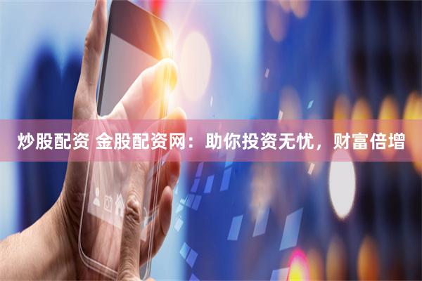 炒股配资 金股配资网：助你投资无忧，财富倍增