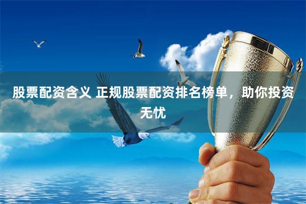 股票配资含义 正规股票配资排名榜单，助你投资无忧