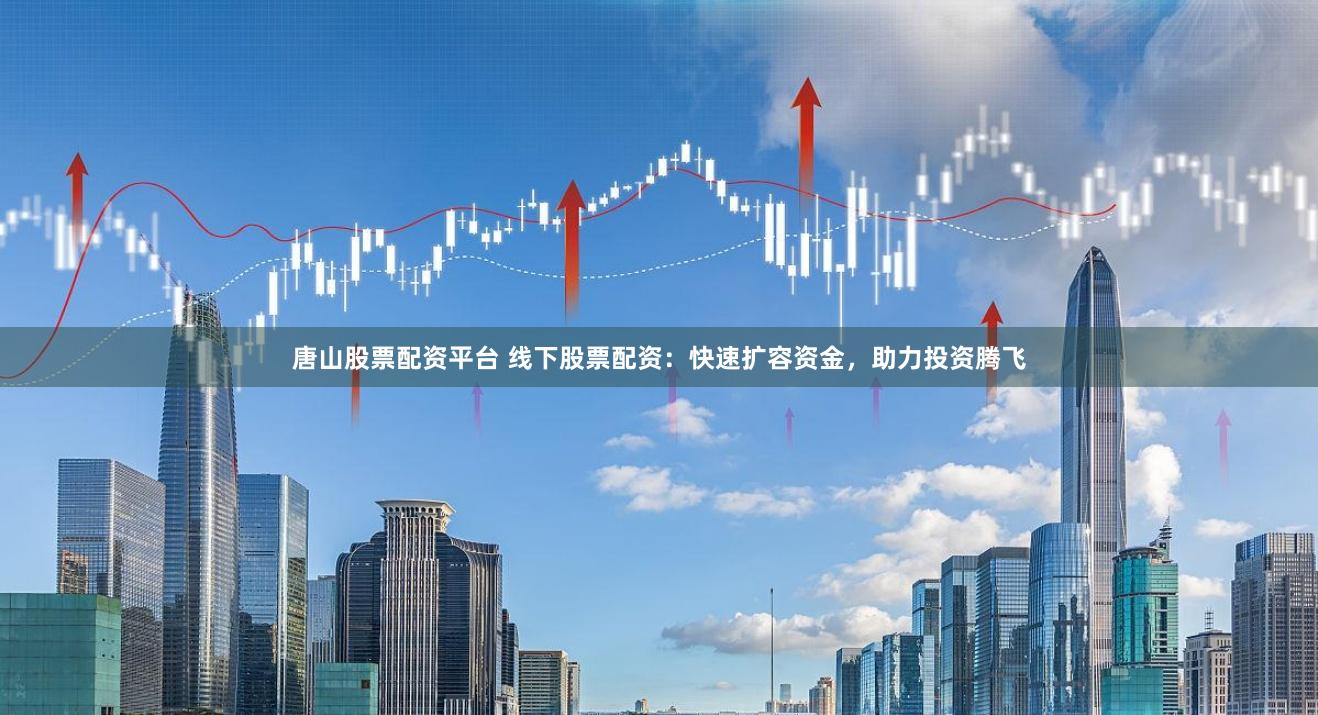 唐山股票配资平台 线下股票配资：快速扩容资金，助力投资腾飞