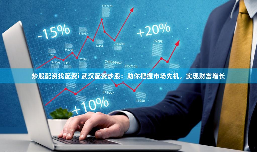 炒股配资找配资i 武汉配资炒股：助你把握市场先机，实现财富增长