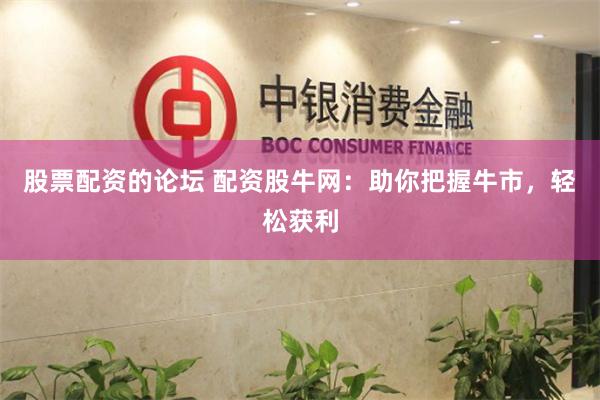 股票配资的论坛 配资股牛网：助你把握牛市，轻松获利